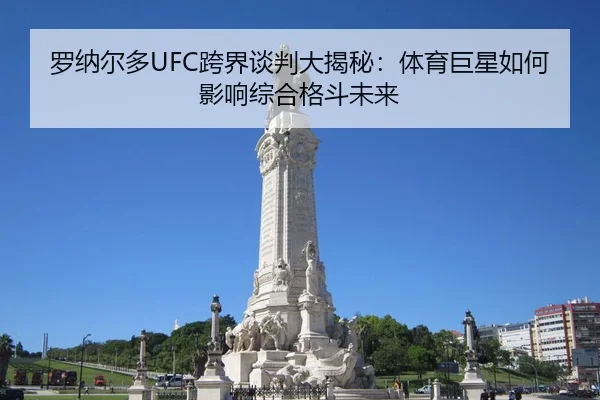 罗纳尔多UFC跨界谈判大揭秘：体育巨星如何影响综合格斗未来